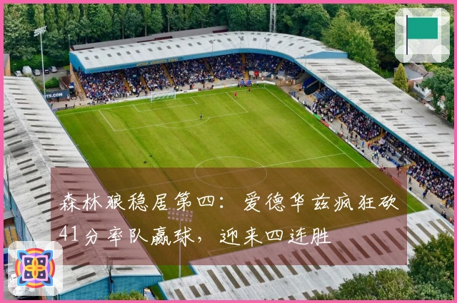 森林狼稳居第四：爱德华兹疯狂砍41分率队赢球，迎来四连胜