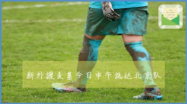 新外援麦基今日中午抵达北京队