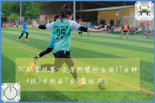 NCAA常规赛-淡厚然替补出场17分钟，4投3中斩获7分3篮板