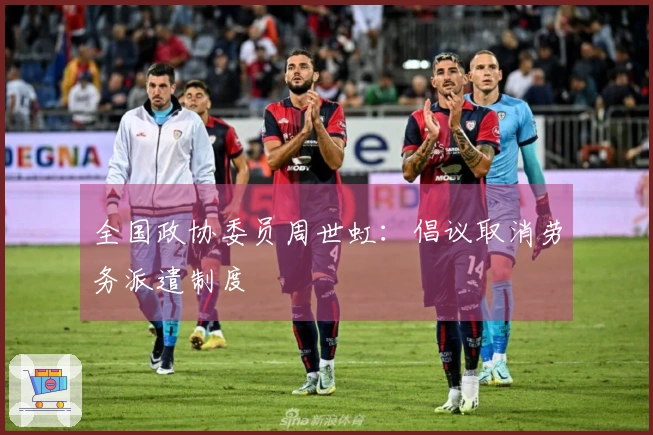 全国政协委员周世虹：倡议取消劳务派遣制度