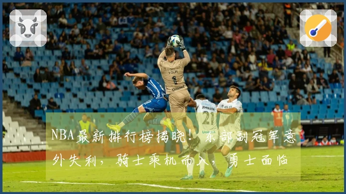 NBA最新排行榜揭晓！东部副冠军意外失利，骑士乘机而入，勇士面临危机
