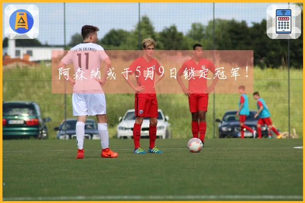 阿森纳或于5月9日锁定冠军！