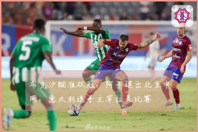 布克沙瞄准双冠，阿卡退出北京中网，意大利选手主宰拉美比赛
