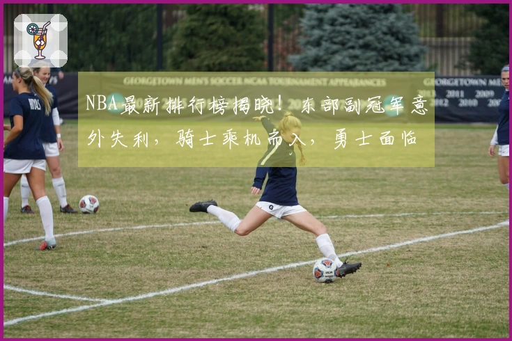 NBA最新排行榜揭晓！东部副冠军意外失利，骑士乘机而入，勇士面临危机
