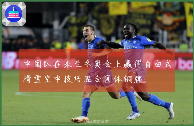 中国队在米兰冬奥会上赢得自由式滑雪空中技巧混合团体铜牌