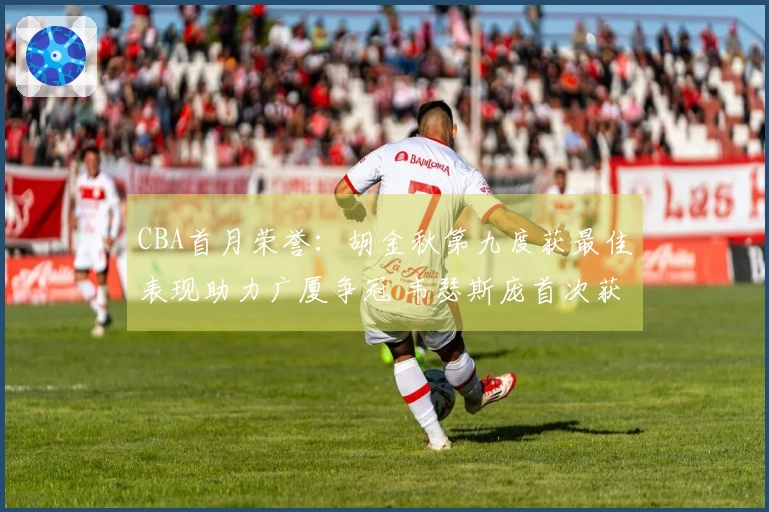 CBA首月荣誉：胡金秋第九度获最佳表现助力广厦争冠 韦瑟斯庞首次获奖