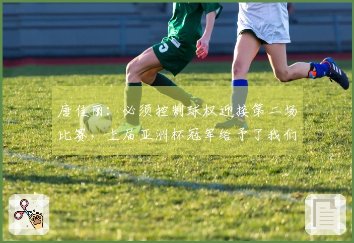 唐佳丽：必须控制球权迎接第二场比赛，上届亚洲杯冠军给予了我们极大的信心