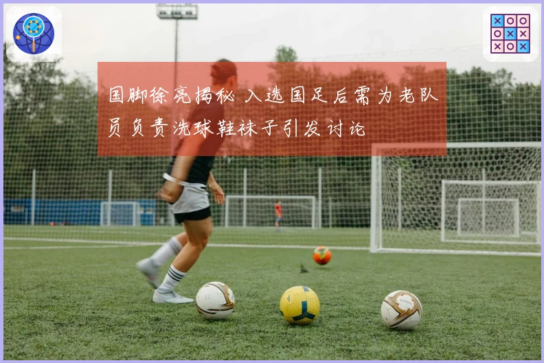 国脚徐亮揭秘 入选国足后需为老队员负责洗球鞋袜子引发讨论