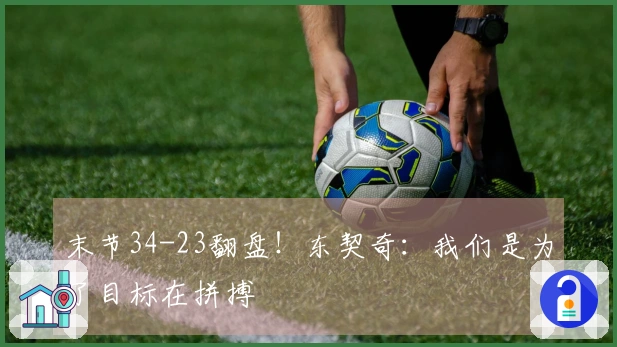 末节34-23翻盘！东契奇：我们是为了目标在拼搏