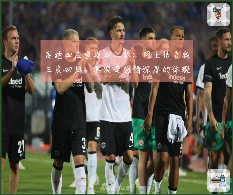 高迪回应重返浙江队：网上传言我三度回归，其实是感情深厚的体现