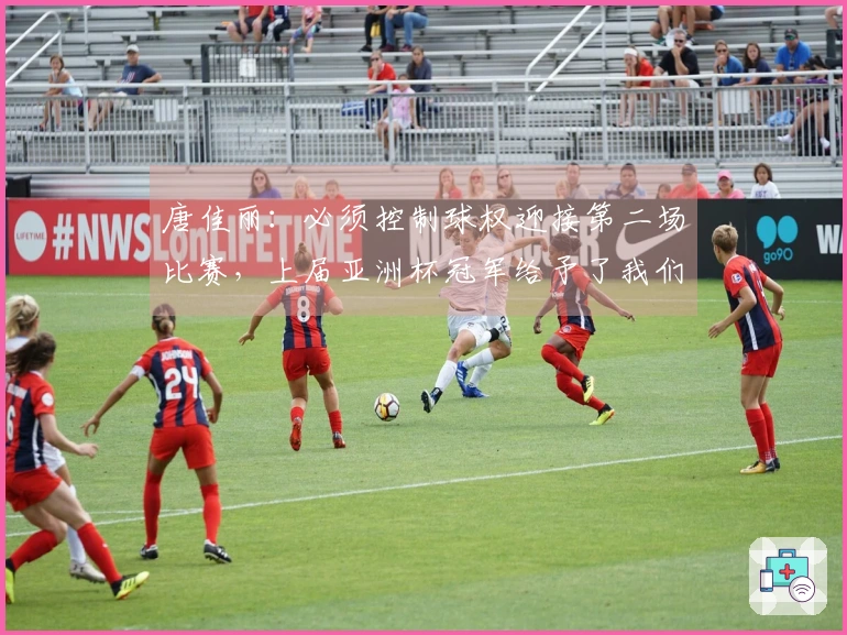 唐佳丽：必须控制球权迎接第二场比赛，上届亚洲杯冠军给予了我们极大的信心
