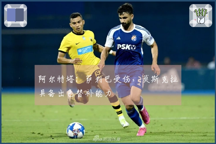 阿尔特塔：萨利巴受伤，莫斯克拉具备出色替补能力