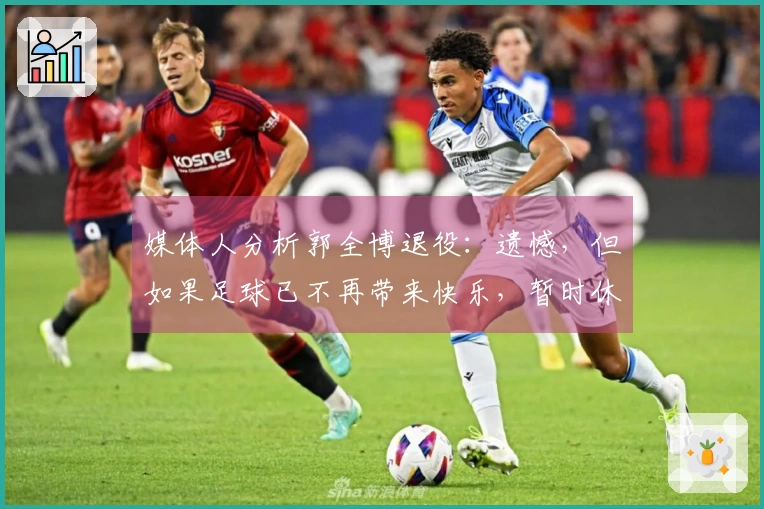 媒体人分析郭全博退役：遗憾，但如果足球已不再带来快乐，暂时休息也不错