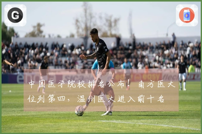 中国医学院校排名公布！南方医大位列第四，温州医大进入前十名