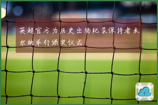 英超官方为历史出场纪录保持者米尔纳举行颁奖仪式