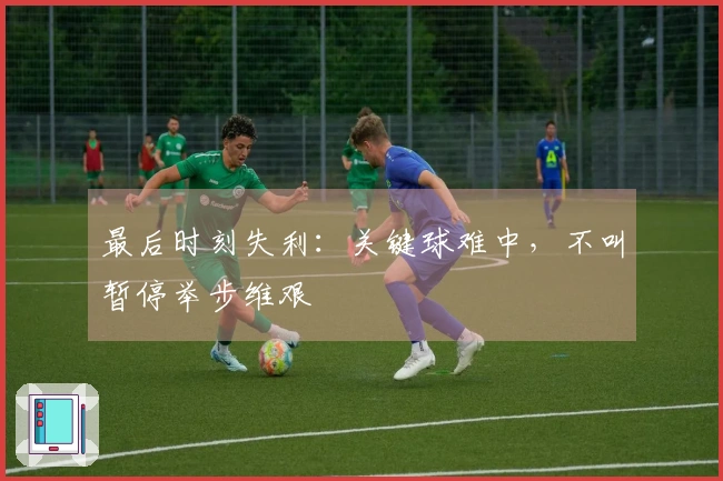 最后时刻失利：关键球难中，不叫暂停举步维艰