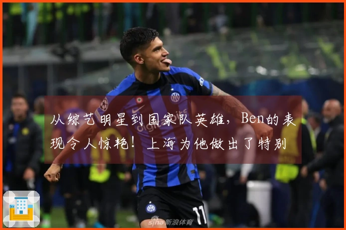 从综艺明星到国家队英雄，Ben的表现令人惊艳！上海为他做出了特别安排…