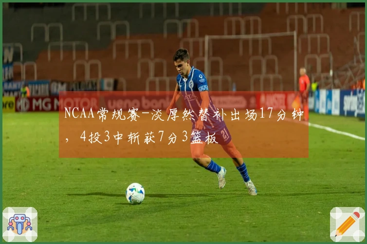 NCAA常规赛-淡厚然替补出场17分钟，4投3中斩获7分3篮板