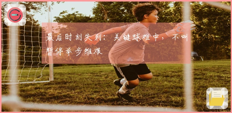 最后时刻失利：关键球难中，不叫暂停举步维艰