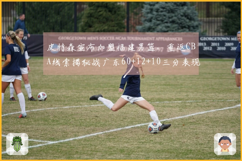 皮特森宣布加盟福建男篮，重返CBA线索揭秘战广东60+12+10三分表现