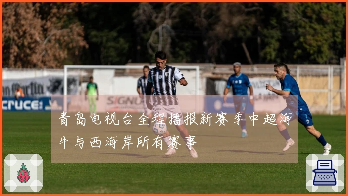 青岛电视台全程播报新赛季中超海牛与西海岸所有赛事